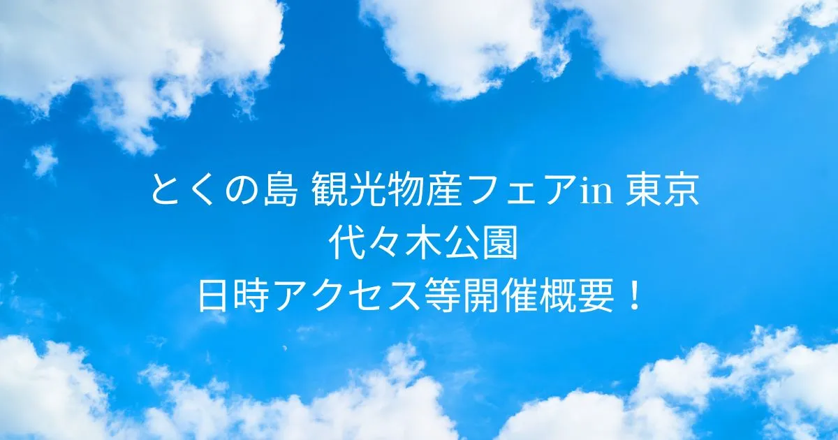 代々木公園 とくの島 観光物産フェアin 東京 2026/2/15 日時アクセス等開催概要！
