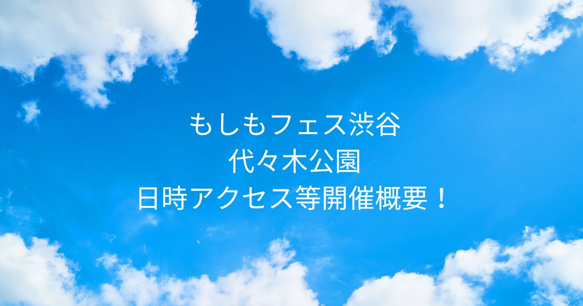 もしもフェス渋谷2025東京代々木日時アクセス等の開催概要！代々木公園
