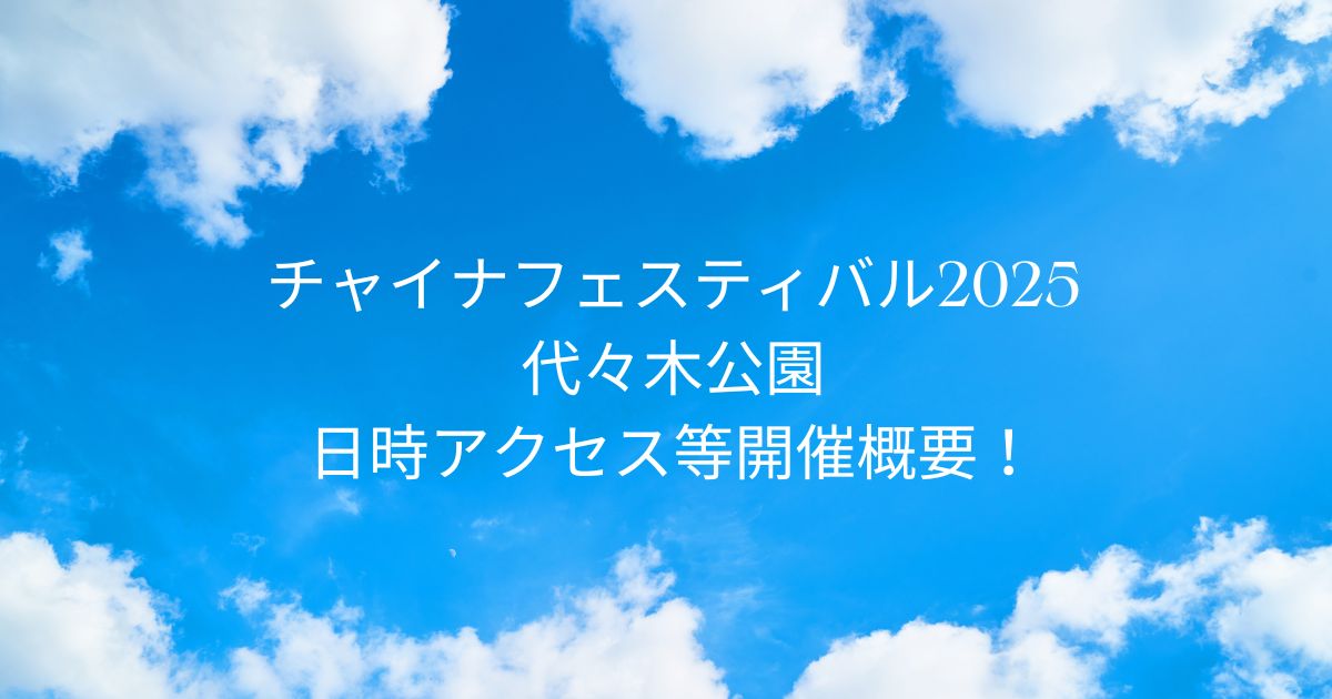チャイナフェスティバル2025東京代々木公園！日時アクセス等開催概要！！