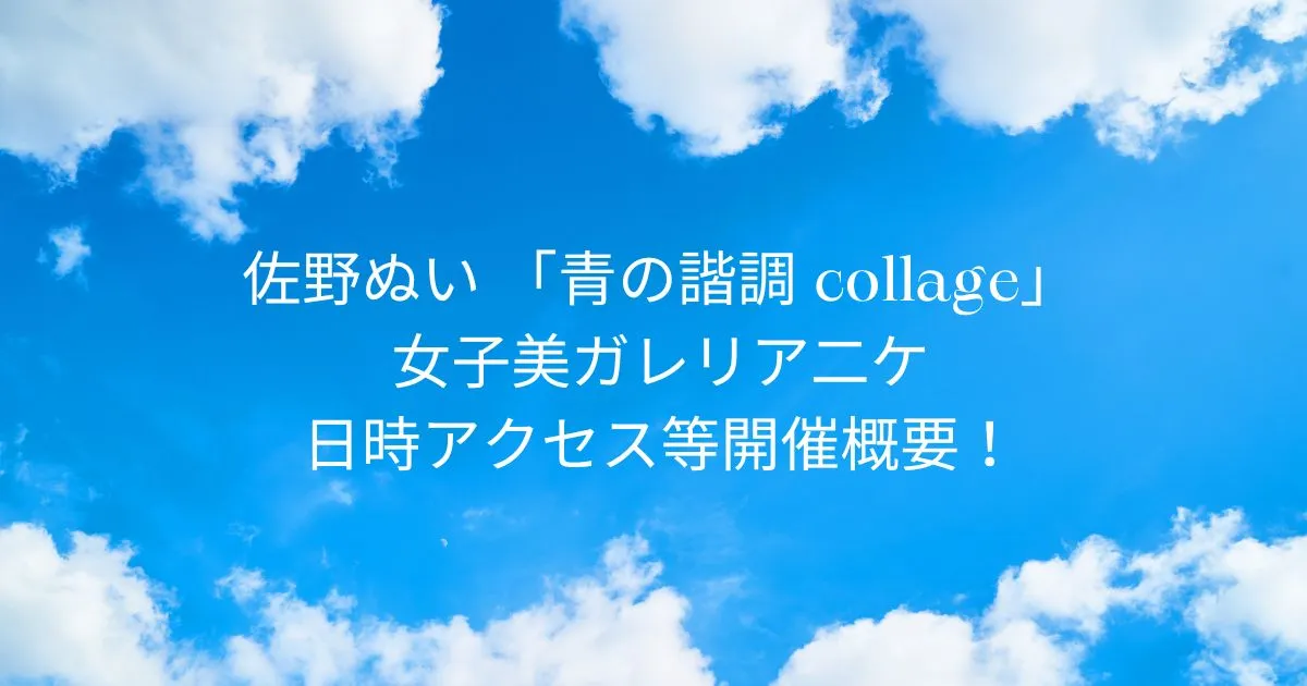 佐野ぬい「青の諧調 collage」2025/9/27～2025/11/1 女子美ガレリア二ケ！日時アクセス等開催概要！東京