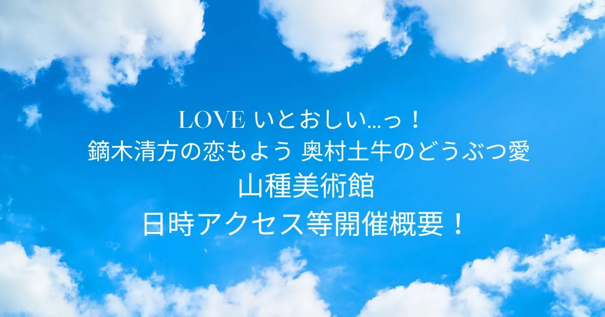 LOVE いとおしい…っ！ 鏑木清方の恋もよう 奥村土牛のどうぶつ愛 2025/12/6～2026/2/15まで山種美術館！日時アクセス等開催概要！東京