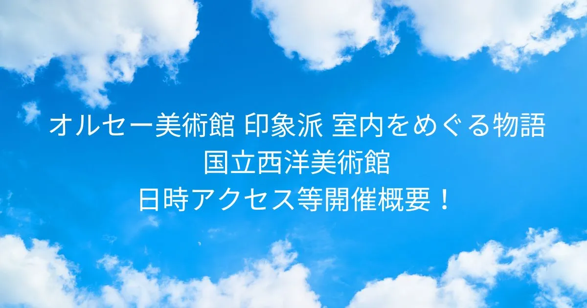オルセー美術館 印象派 室内をめぐる物語 国立西洋美術館！2025/10/25-2026/2/15日時アクセス方法等開催概要！