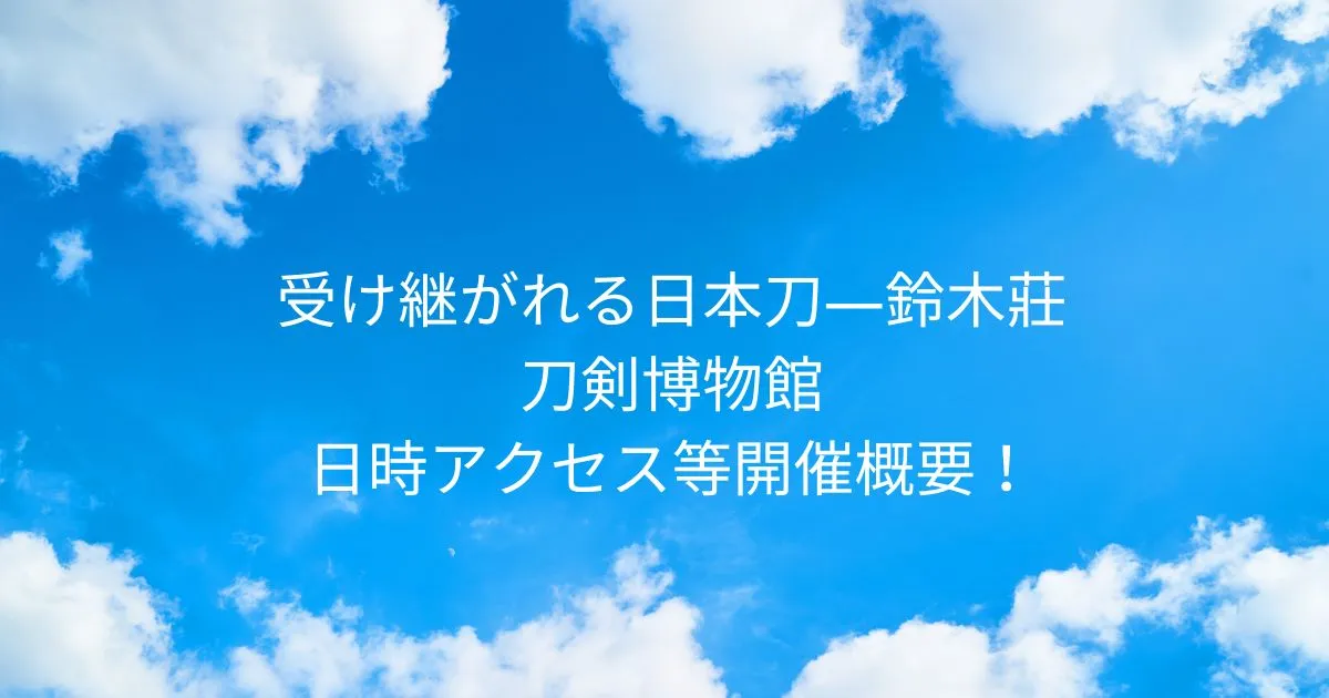受け継がれる日本刀 鈴木莊 コレクションを中心に 刀剣博物館！2025/10/25-2025/12/21日時アクセス方法等開催概要！