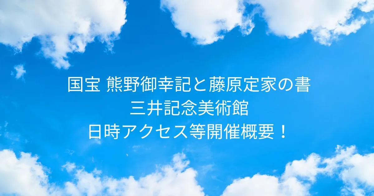 国宝 熊野御幸記と藤原定家の書 茶道具 かるた 歌仙絵とともに 三井記念美術館！2025/12/6-2026/2/1日時アクセス方法等開催概要！