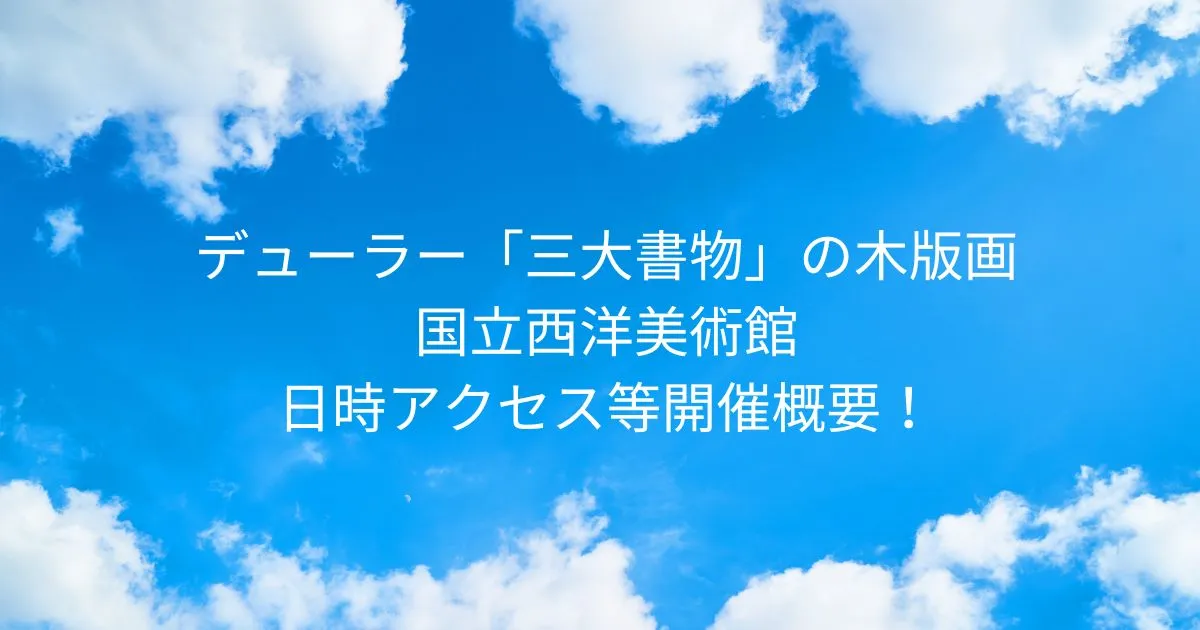 物語る黒線たち デューラー「三大書物」の木版画 国立西洋美術館！2025/10/25-2026/2/15日時アクセス方法等開催概要！