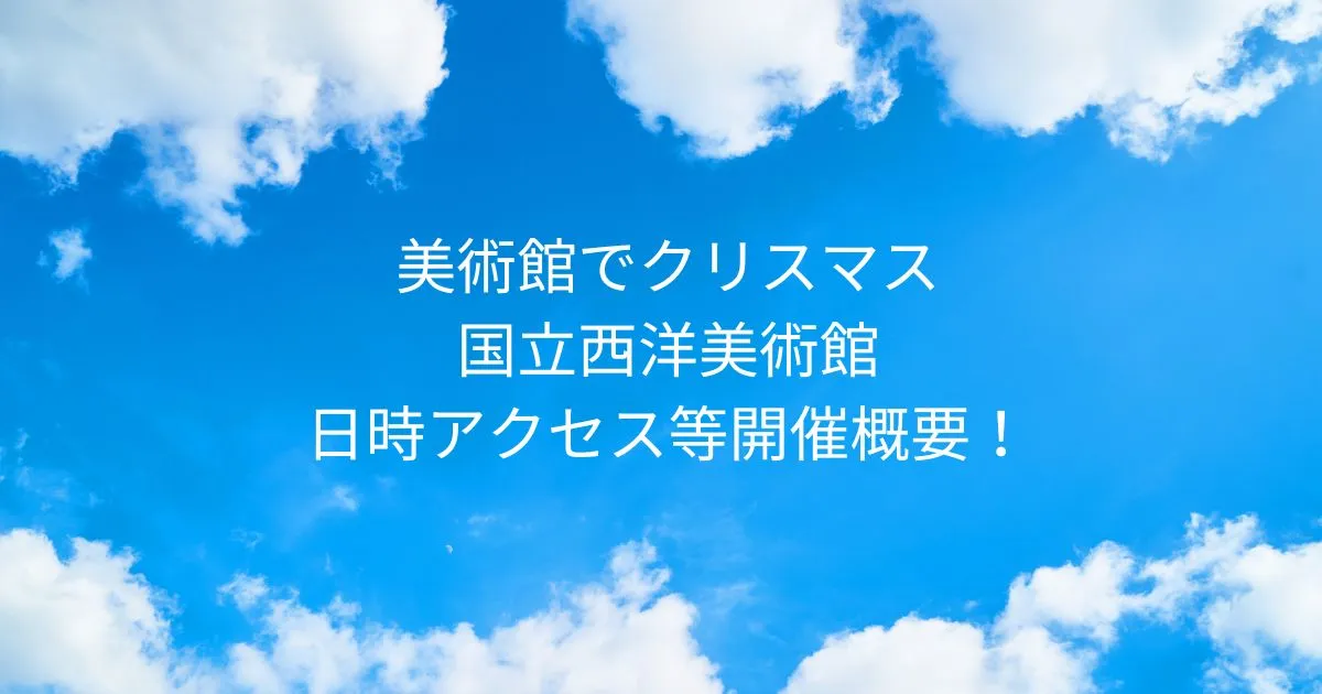 美術館でクリスマス 国立西洋美術館！2025/11/26-2025/12/25日時アクセス方法等開催概要！
