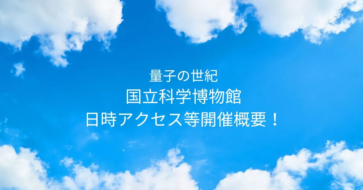 量子の世紀 国立科学博物館2025/10/21～2025/11/30日時アクセス方法等開催概要！東京上野