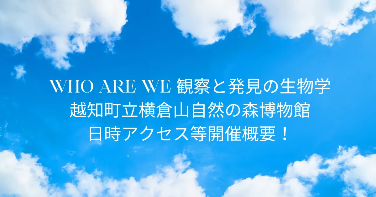 WHO ARE WE 観察と発見の生物学 2025/12/20～2026/2/28 越知町立横倉山自然の森博物館 日時アクセス方法等開催概要！