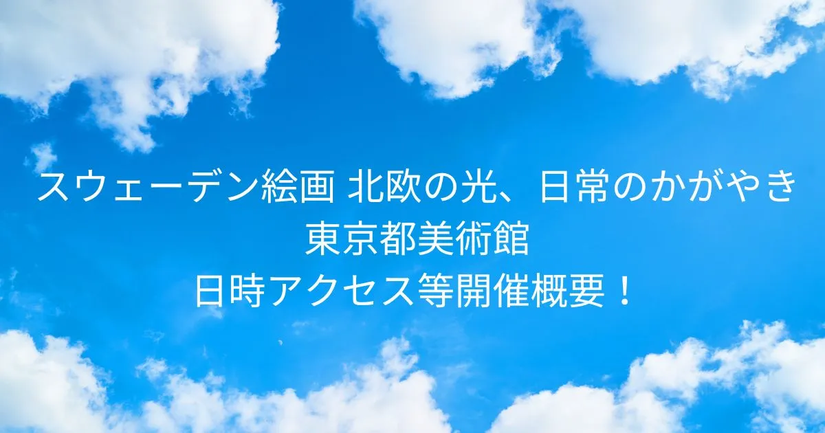 スウェーデン絵画　北欧の光、日常のかがやき 2026/1/27～2026/5/12 東京都美術館日時/アクセス方法等開催概要！
