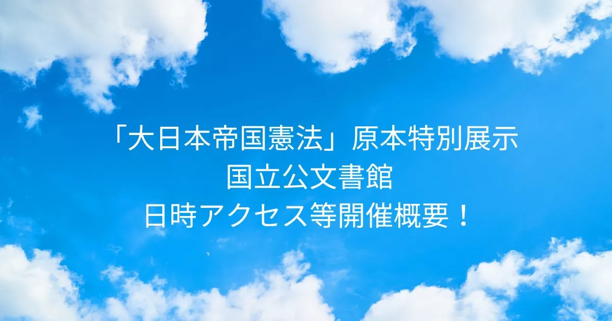 「大日本帝国憲法」原本特別展示 2025/11/22-2025/12/7 国立公文書館！日時アクセス等開催概要