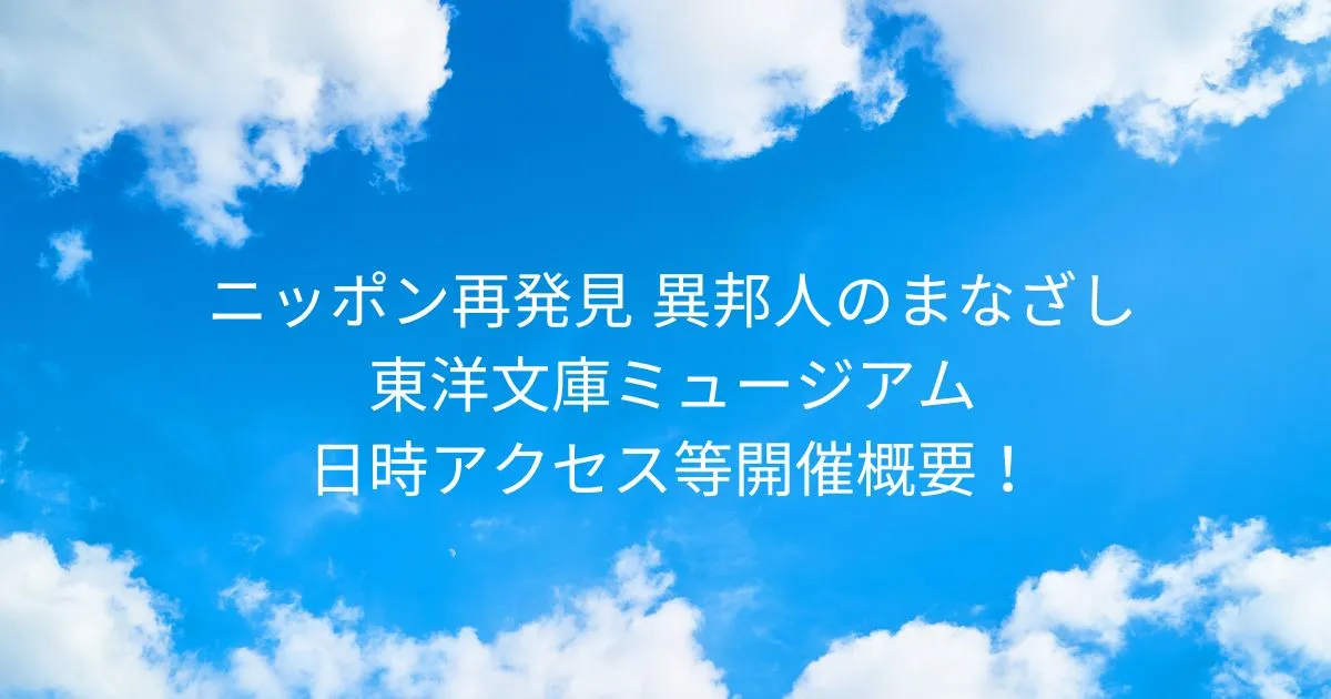 東洋文庫ミュージアム ニッポン再発見 異邦人のまなざし 2026/1/21-5/17日時アクセス方法等開催概要！