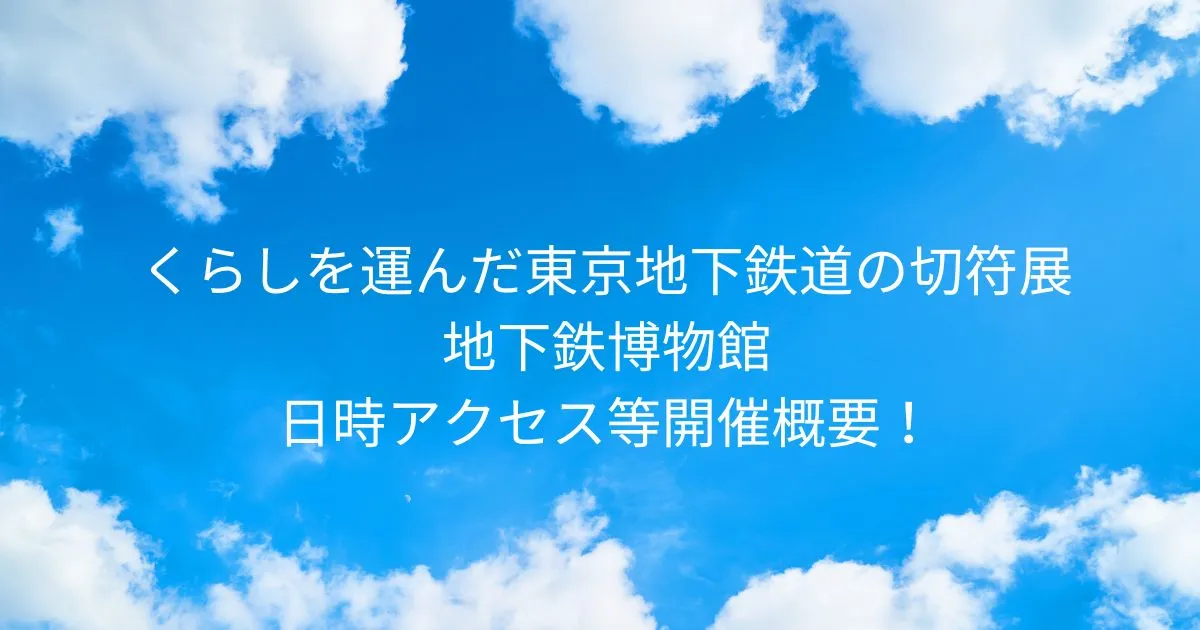地下鉄博物館 くらしを運んだ東京地下鉄道の切符展 2025/12/16-2026/3/15日時アクセス方法等開催概要！