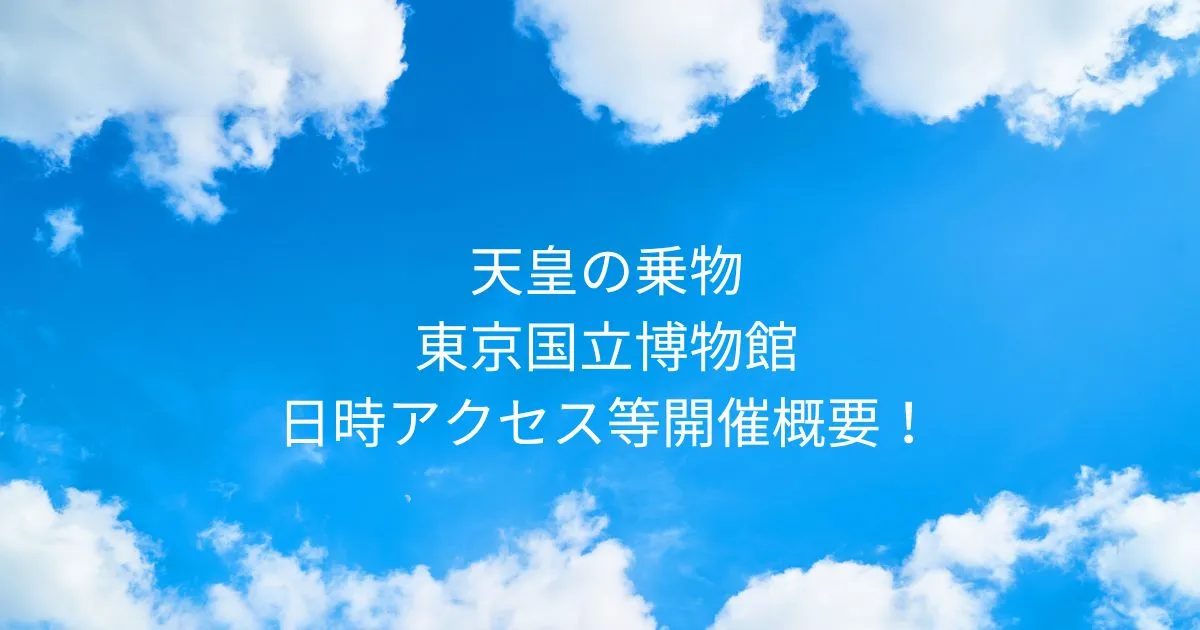 東京国立博物館 天皇の乗物 2025/4/8～2026/4/5日時アクセス方法等開催概要！東京上野